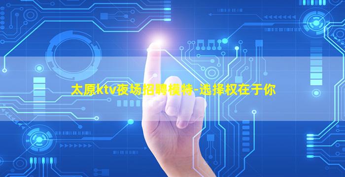 太原ktv夜场招聘模特-选择权在于你